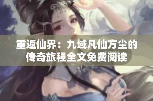 重返仙界：九域凡仙方尘的传奇旅程全文免费阅读