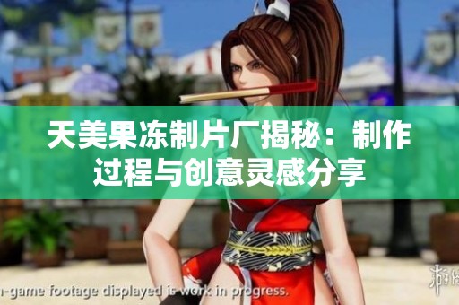天美果冻制片厂揭秘：制作过程与创意灵感分享