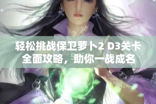 轻松挑战保卫萝卜2 D3关卡全面攻略，助你一战成名