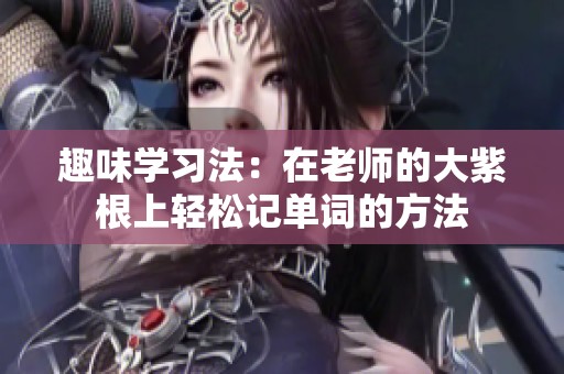 趣味学习法：在老师的大紫根上轻松记单词的方法