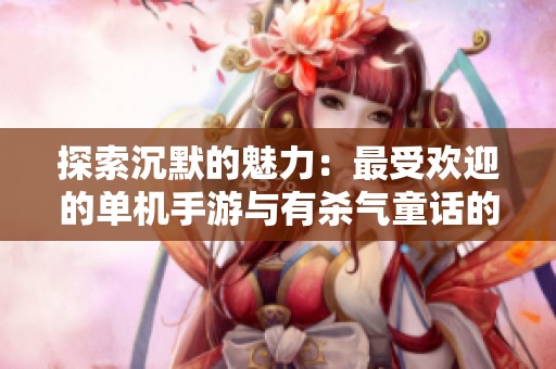 探索沉默的魅力：最受欢迎的单机手游与有杀气童话的精彩应用