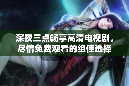 深夜三点畅享高清电视剧，尽情免费观看的绝佳选择