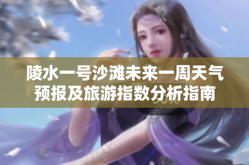 陵水一号沙滩未来一周天气预报及旅游指数分析指南