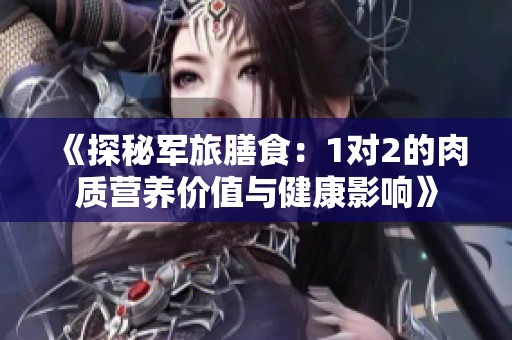 《探秘军旅膳食：1对2的肉质营养价值与健康影响》
