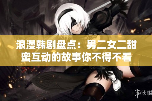浪漫韩剧盘点：男二女二甜蜜互动的故事你不得不看