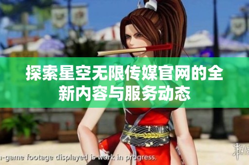 探索星空无限传媒官网的全新内容与服务动态
