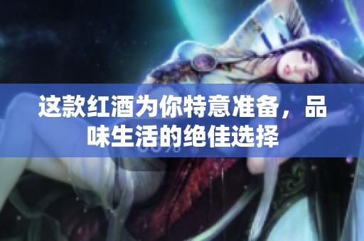 这款红酒为你特意准备，品味生活的绝佳选择