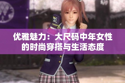 优雅魅力：大尺码中年女性的时尚穿搭与生活态度