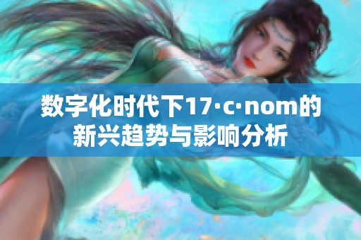 数字化时代下17·c·nom的新兴趋势与影响分析