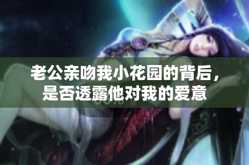老公亲吻我小花园的背后，是否透露他对我的爱意