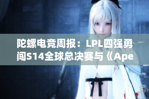 陀螺电竞周报：LPL四强勇闯S14全球总决赛与《Apex》盛况再续