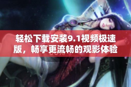 轻松下载安装9.1视频极速版，畅享更流畅的观影体验