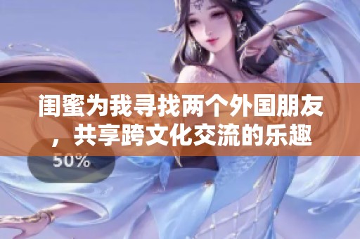 闺蜜为我寻找两个外国朋友，共享跨文化交流的乐趣
