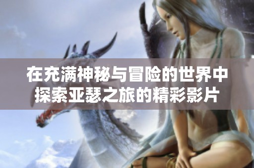 在充满神秘与冒险的世界中探索亚瑟之旅的精彩影片