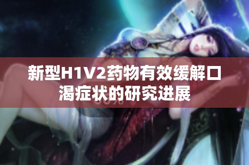 新型H1V2药物有效缓解口渴症状的研究进展
