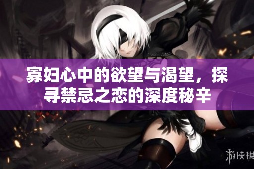 寡妇心中的欲望与渴望，探寻禁忌之恋的深度秘辛