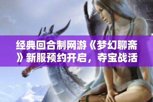 经典回合制网游《梦幻聊斋》新服预约开启，夺宝战活动火热来袭