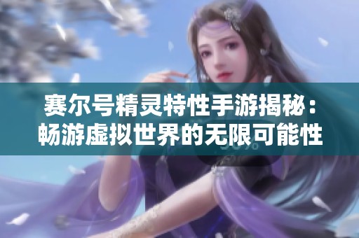 赛尔号精灵特性手游揭秘：畅游虚拟世界的无限可能性与乐趣