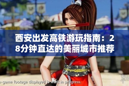 西安出发高铁游玩指南：28分钟直达的美丽城市推荐