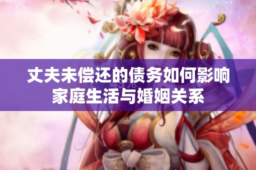 丈夫未偿还的债务如何影响家庭生活与婚姻关系