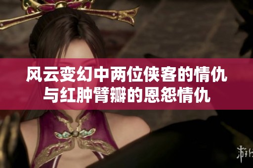 风云变幻中两位侠客的情仇与红肿臂瓣的恩怨情仇