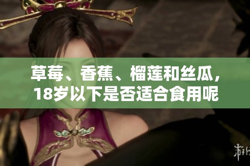 草莓、香蕉、榴莲和丝瓜，18岁以下是否适合食用呢