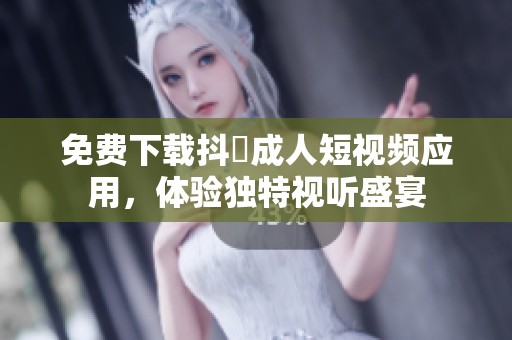 免费下载抖抈成人短视频应用，体验独特视听盛宴