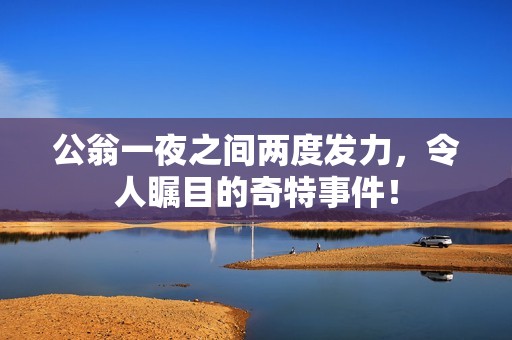 公翁一夜之间两度发力，令人瞩目的奇特事件！