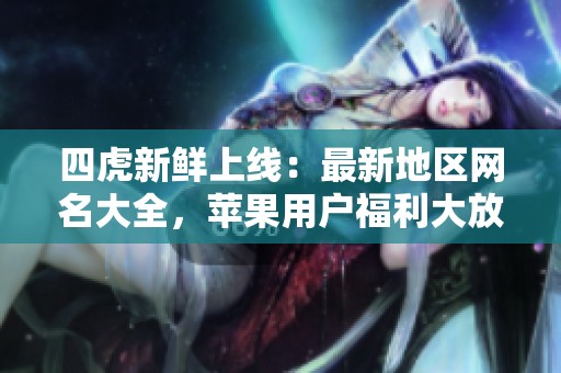 四虎新鲜上线：最新地区网名大全，苹果用户福利大放送
