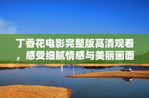 丁香花电影完整版高清观看，感受细腻情感与美丽画面