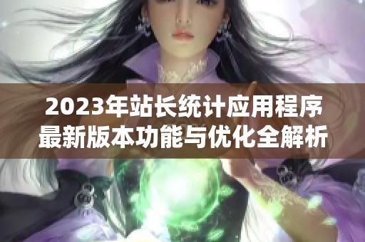 2023年站长统计应用程序最新版本功能与优化全解析