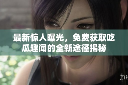 最新惊人曝光，免费获取吃瓜趣闻的全新途径揭秘