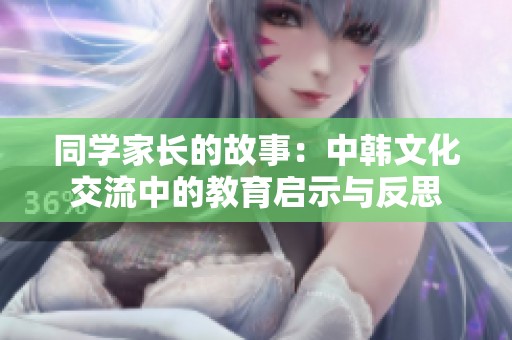 同学家长的故事：中韩文化交流中的教育启示与反思