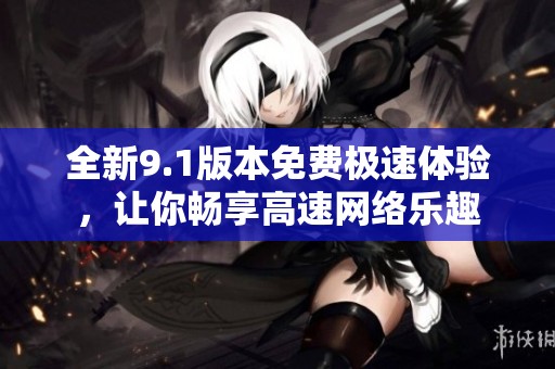全新9.1版本免费极速体验，让你畅享高速网络乐趣