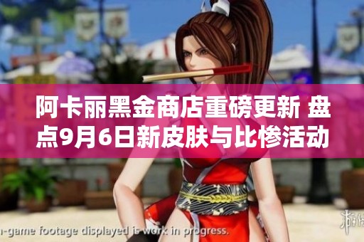 阿卡丽黑金商店重磅更新 盘点9月6日新皮肤与比惨活动