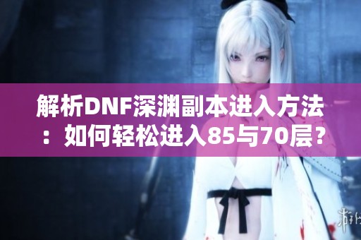 解析DNF深渊副本进入方法：如何轻松进入85与70层？