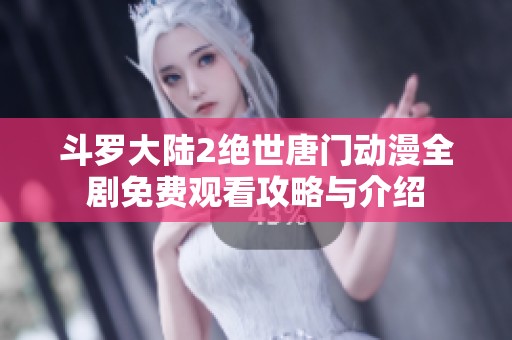 斗罗大陆2绝世唐门动漫全剧免费观看攻略与介绍