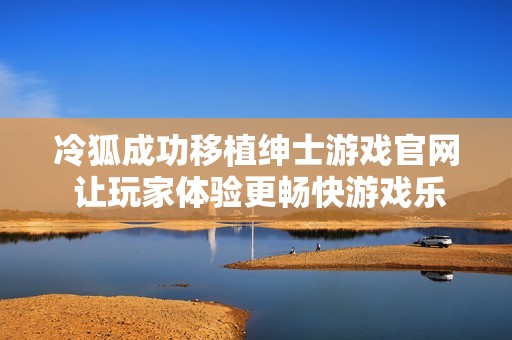 冷狐成功移植绅士游戏官网 让玩家体验更畅快游戏乐趣