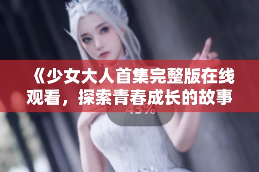 《少女大人首集完整版在线观看，探索青春成长的故事吧》