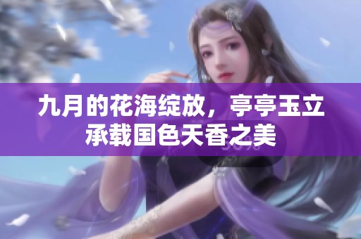 九月的花海绽放，亭亭玉立承载国色天香之美