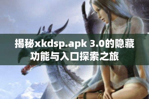 揭秘xkdsp.apk 3.0的隐藏功能与入口探索之旅