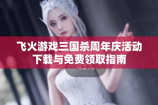 飞火游戏三国杀周年庆活动下载与免费领取指南