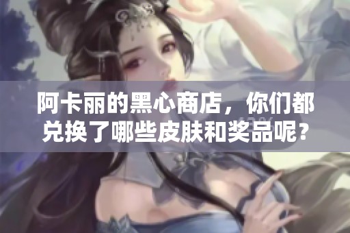 阿卡丽的黑心商店，你们都兑换了哪些皮肤和奖品呢？