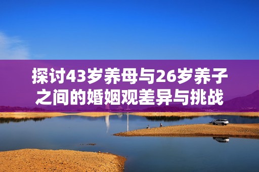 探讨43岁养母与26岁养子之间的婚姻观差异与挑战