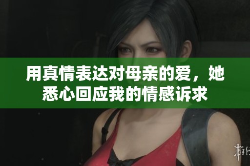 用真情表达对母亲的爱，她悉心回应我的情感诉求