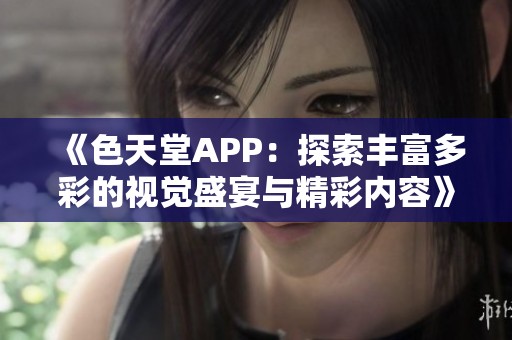 《色天堂APP：探索丰富多彩的视觉盛宴与精彩内容》