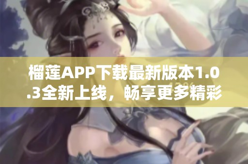 榴莲APP下载最新版本1.0.3全新上线，畅享更多精彩内容