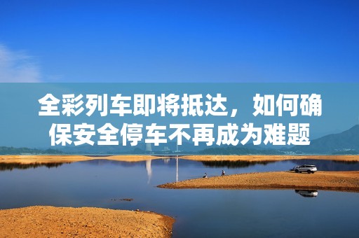 全彩列车即将抵达，如何确保安全停车不再成为难题