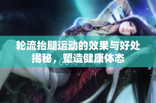 轮流抬腿运动的效果与好处揭秘，塑造健康体态