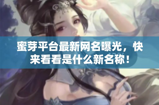 蜜芽平台最新网名曝光，快来看看是什么新名称！